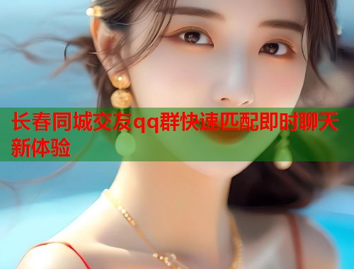 长春同城交友qq群快速匹配即时聊天新体验 长春同城交友qq群快速匹配即时聊天新体验