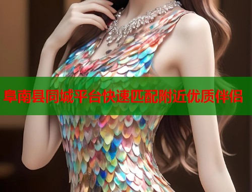 阜南县同城平台快速匹配附近优质伴侣 阜南县同城平台快速匹配附近优质伴侣