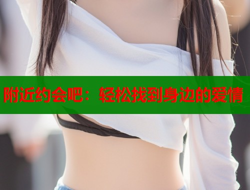 附近约会吧:轻松找到身边的爱情 附近约会吧:轻松找到身边的爱情