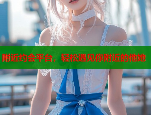 附近约会平台，轻松遇见你附近的他她