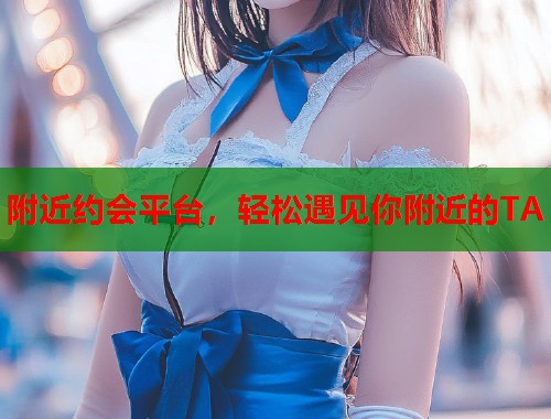 附近约会平台,轻松遇见你附近的TA 附近约会平台,轻松遇见你附近的TA