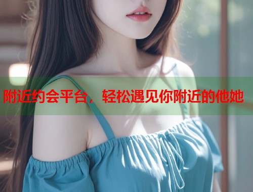附近约会平台，轻松遇见你附近的他她