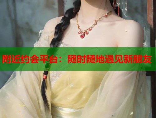 附近约会平台:随时随地遇见新朋友 附近约会平台:随时随地遇见新朋友