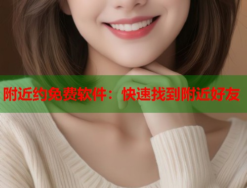 附近约免费软件:快速找到附近好友 附近约免费软件:快速找到附近好友