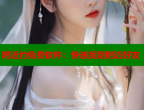 附近约免费软件:快速找到附近好友 附近约免费软件:快速找到附近好友