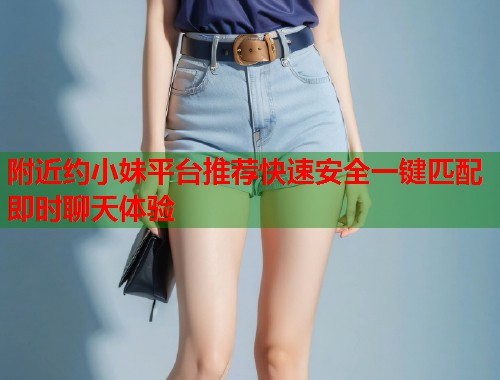 附近约小妹平台推荐快速安全一键匹配即时聊天体验 附近约小妹平台推荐快速安全一键匹配即时聊天体验