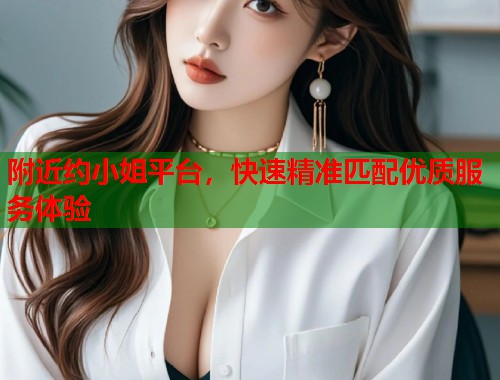 附近约小姐平台,快速精准匹配优质服务体验 附近约小姐平台,快速精准匹配优质服务体验