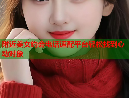 附近美女约会电话速配平台轻松找到心动对象 附近美女约会电话速配平台轻松找到心动对象