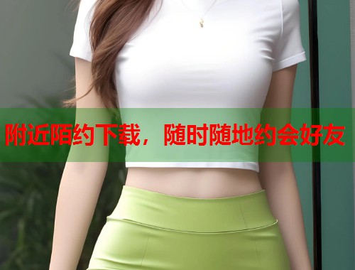 附近陌约下载,随时随地约会好友 附近陌约下载,随时随地约会好友