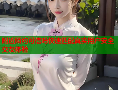 附近陌约可信吗快速匹配真实用户安全交友体验