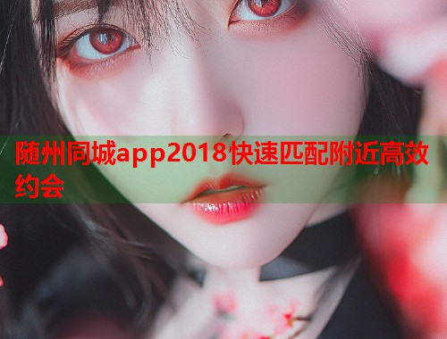 随州同城app2018快速匹配附近高效约会 随州同城app2018快速匹配附近高效约会