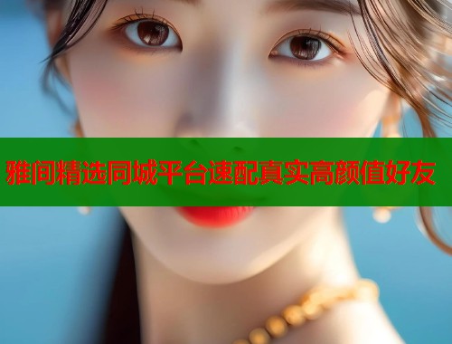 雅间精选同城平台速配真实高颜值好友 雅间精选同城平台速配真实高颜值好友