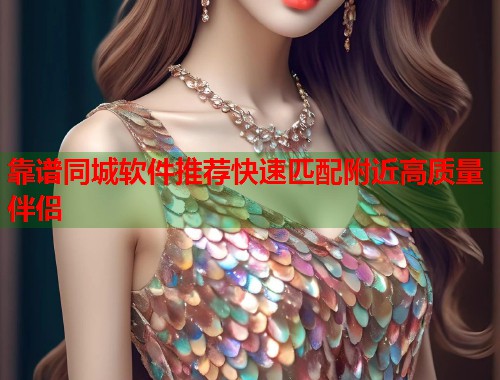 靠谱同城软件推荐快速匹配附近高质量伴侣 靠谱同城软件推荐快速匹配附近高质量伴侣