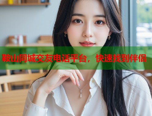 鞍山同城交友电话平台，快速找到伴侣