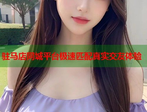 驻马店同城平台极速匹配真实交友体验 驻马店同城平台极速匹配真实交友体验