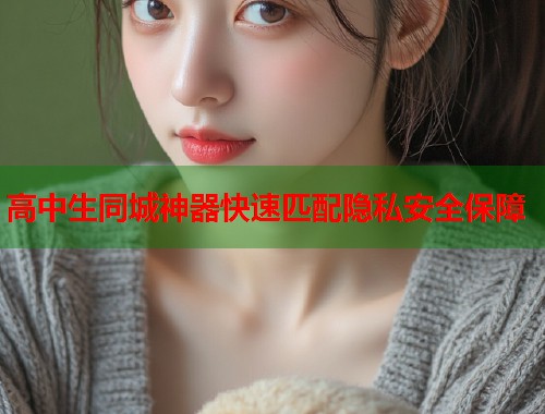 高中生同城神器快速匹配隐私安全保障