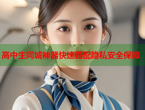 高中生同城神器快速匹配隐私安全保障