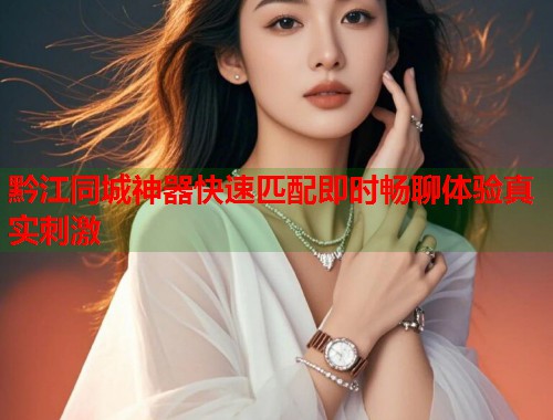 黔江同城神器快速匹配即时畅聊体验真实刺激 黔江同城神器快速匹配即时畅聊体验真实刺激