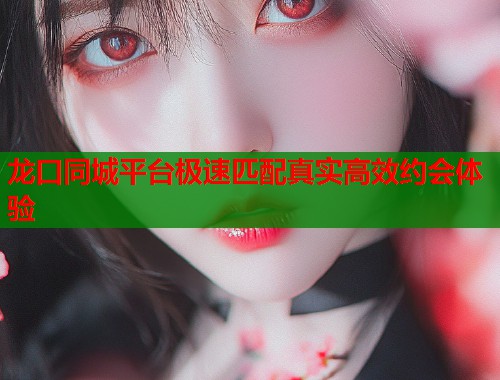 龙口同城平台极速匹配真实高效约会体验