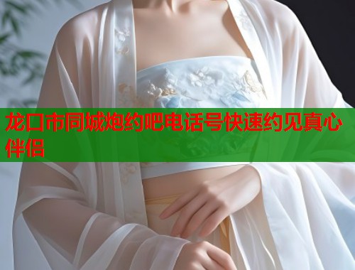 龙口市同城炮约吧电话号快速约见真心伴侣 龙口市同城炮约吧电话号快速约见真心伴侣