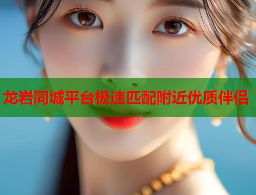 龙岩同城平台极速匹配附近优质伴侣 龙岩同城平台极速匹配附近优质伴侣